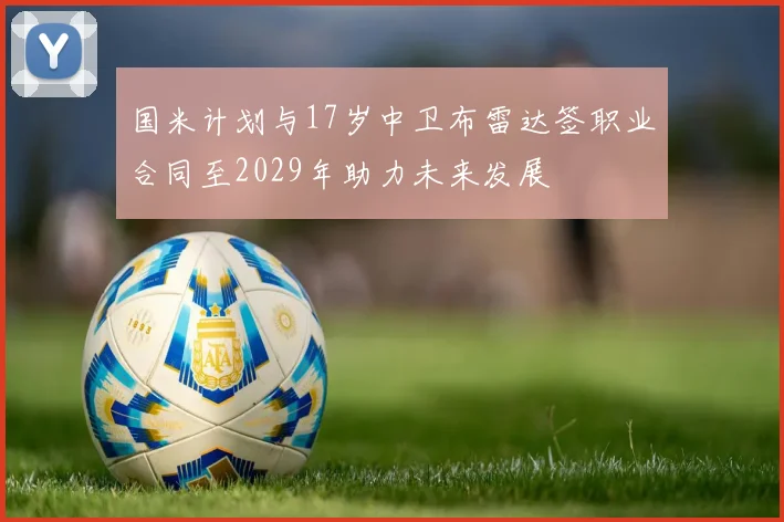 国米计划与17岁中卫布雷达签职业合同至2029年助力未来发展