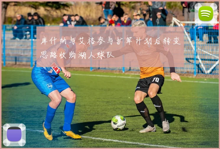 库什纳与艾格参与扩军计划后转变思路收购湖人球队