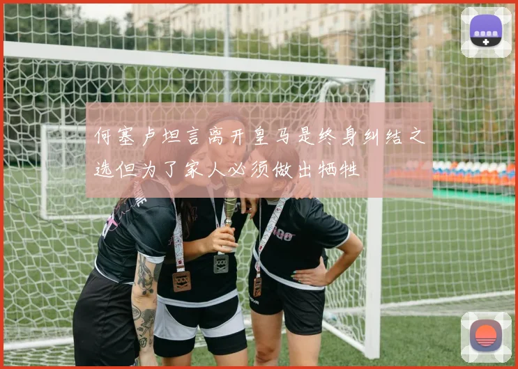 何塞卢坦言离开皇马是终身纠结之选但为了家人必须做出牺牲