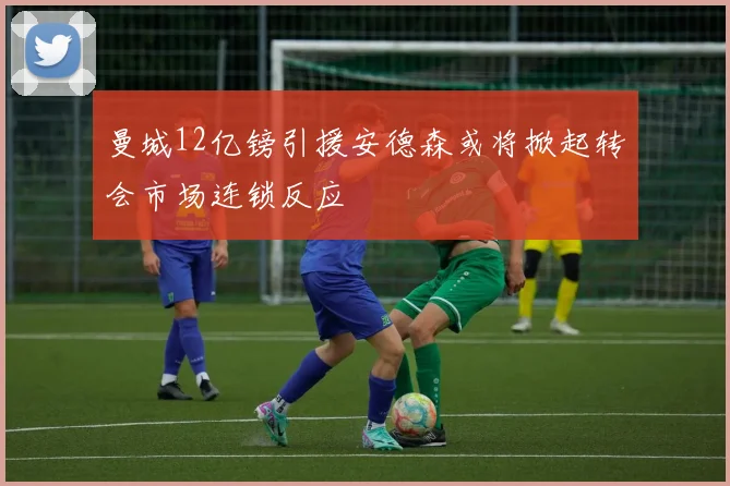 曼城12亿镑引援安德森或将掀起转会市场连锁反应