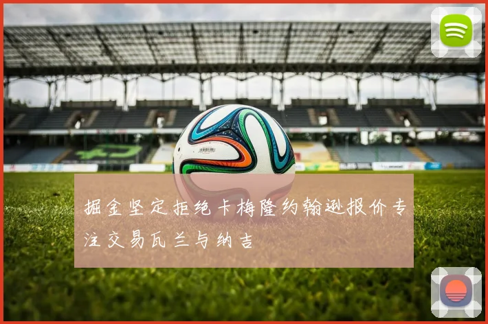 掘金坚定拒绝卡梅隆约翰逊报价专注交易瓦兰与纳吉